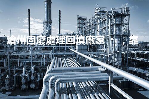 滄州固廢處理回填廠家，靠譜不？快來瞧瞧！